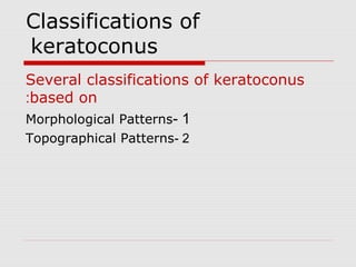 Classifications of
keratoconus
Several classifications of keratoconus
based on:
1-Morphological Patterns
2-Topographical Patterns
 