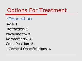 Options For Treatment
Depend on:
1-Age
2-Refraction
3-Pachymetry
4-Keratometry
5-Cone Position
6-Corneal Opacifications.
 