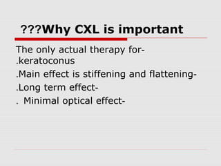 Why CXL is important???
-The only actual therapy for
keratoconus.
-Main effect is stiffening and flattening.
-Long term effect.
-Minimal optical effect.
 