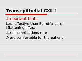 1-Transepithelial CXL
Important hints:
-Less effective than Epi-off.( Less
flattening effect(
-Less complications rate.
-More comfortable for the patient.
 