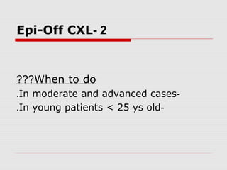 2-Epi-Off CXL
When to do???
-In moderate and advanced cases.
-In young patients < 25 ys old.
 