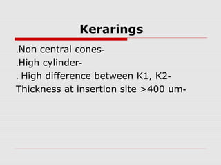 Kerarings
-Non central cones.
-High cylinder.
-High difference between K1, K2.
-Thickness at insertion site >400 um
 