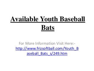 Available Youth Baseball
Bats
For More Information Visit Here:-
http://www.frizsoftball.com/Youth_B
aseball_Bats_s/249.htm
 