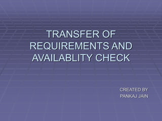 TRANSFER OF
REQUIREMENTS AND
AVAILABLITY CHECK
CREATED BY
PANKAJ JAIN
 