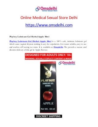 Online Medical Sexual Store Delhi
https://www.omsdelhi.com
Playboy Lubricant Gel Herbal Apple 50ml
Playboy Lubricant Gel Herbal Apple 50ml is a 100% safe, intimate lubricant gel
which eases vaginal dryness making it easy for copulation. It is water soluble, easy to use
and washes off leaving no stain. It is available at Omsdelhi. We provide a secure and
discrete delivery of this gel in Apple flavour.
 