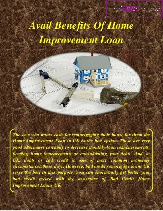 Avail Benefits Of Home Improvement Loan 
The one who wants cash for remortgaging their house for them the Home Improvement Loan in UK is the best option. These are very good alternative certainly to decrease monthly loan reimbursements, funding home improvements or consolidating your debts. And, in UK, debts or bad credit is one of most common monetary circumstances these days. However, bad credit remortgage loans UK serve the best in this purpose. You can enormously get better your bad credit record with the assistance of Bad Credit Home Improvement Loans UK.  