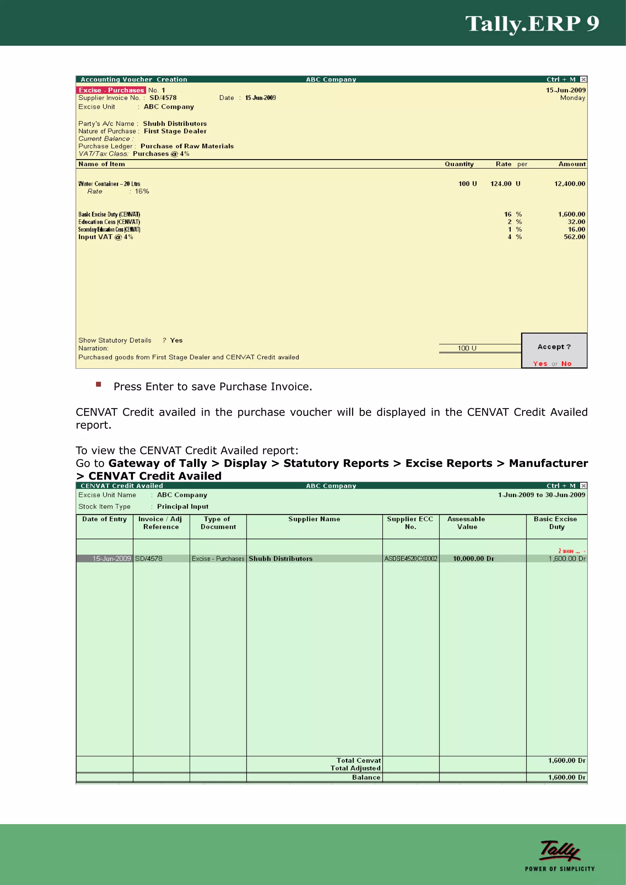 Press Enter to save Purchase Invoice.

CENVAT Credit availed in the purchase voucher will be displayed in the CENVAT Credit Availed
report.

To view the CENVAT Credit Availed report:
Go to Gateway of Tally > Display > Statutory Reports > Excise Reports > Manufacturer
> CENVAT Credit Availed
 