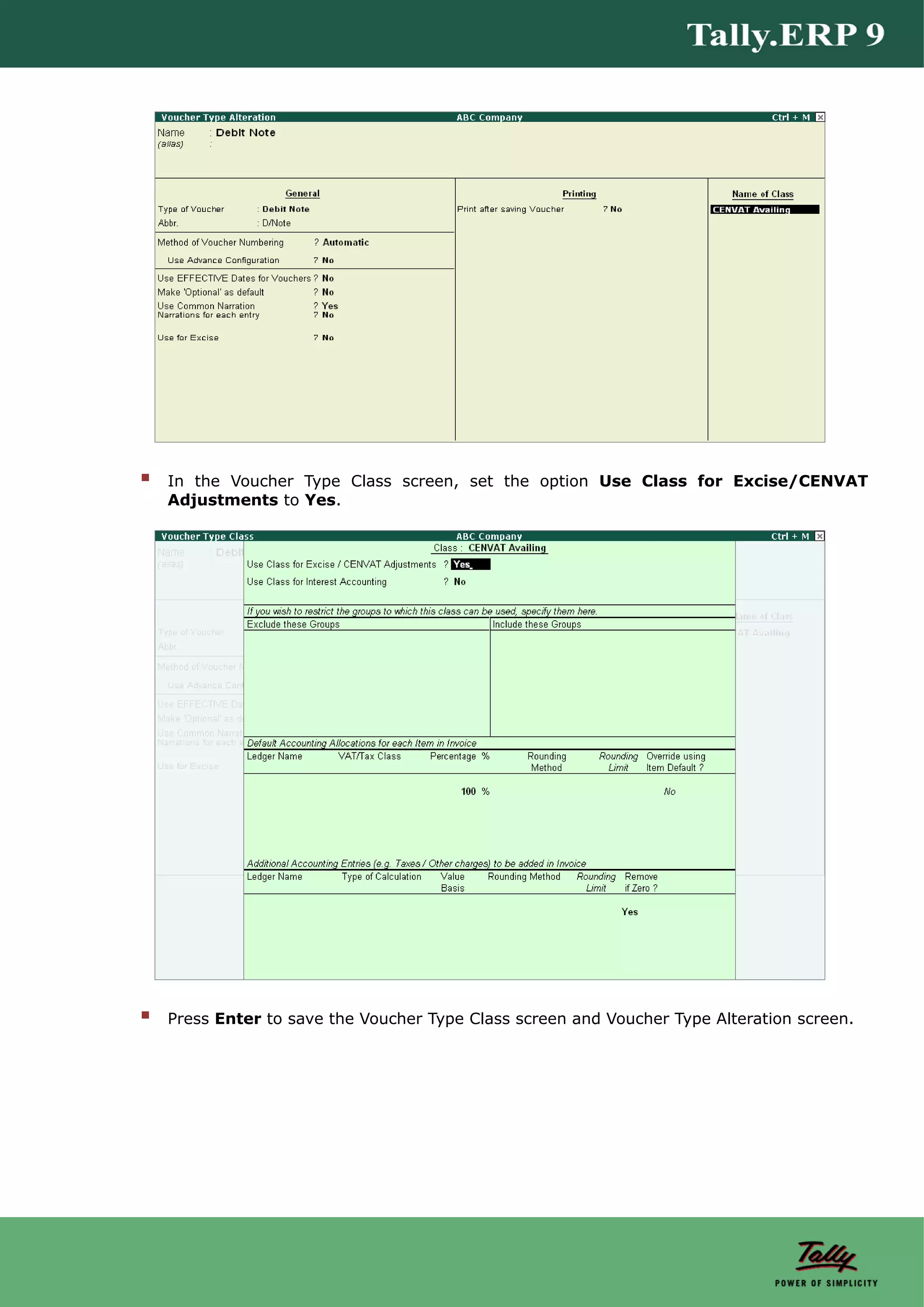 In the Voucher Type Class screen, set the option Use Class for Excise/CENVAT
Adjustments to Yes.




Press Enter to save the Voucher Type Class screen and Voucher Type Alteration screen.
 