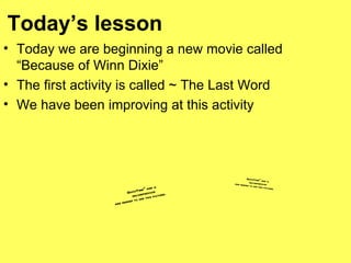 Today’s lesson Today we are beginning a new movie called “Because of Winn Dixie” The first activity is called ~ The Last Word We have been improving at this activity 