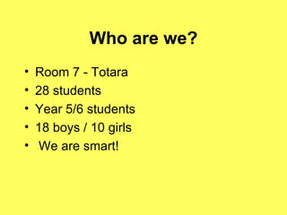 Who are we? Room 7 - Totara 28 students Year 5/6 students 18 boys / 10 girls We are smart! 