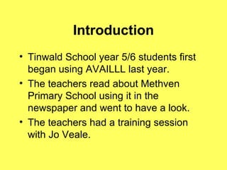 Introduction Tinwald School year 5/6 students first began using AVAILLL last year. The teachers read about Methven Primary School using it in the newspaper and went to have a look. The teachers had a training session with Jo Veale. 