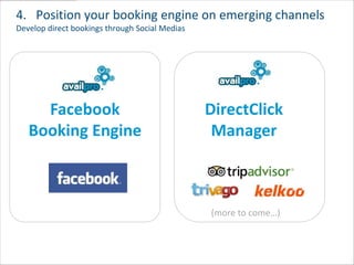 4. Position your booking engine on emerging channels
Develop direct bookings through Social Medias




     Facebook                                   DirectClick
   Booking Engine                                Manager



                                                (more to come…)
 