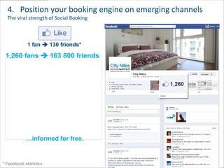 4. Position your booking engine on emerging channels
  The viral strength of Social Booking



             1 fan  130 friends*

 1,260 fans  163 800 friends




            …informed for free.


                                                         26
* Facebook statistics
 