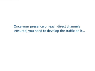 Once your presence on each direct channels
ensured, you need to develop the traffic on it…
 