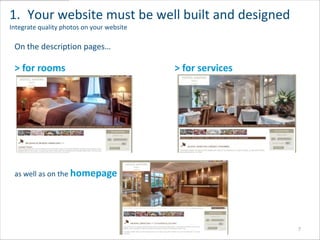 1. Your website must be well built and designed
Integrate quality photos on your website

 On the description pages…

 > for rooms                               > for services




 as well as on the homepage




                                                            7
 