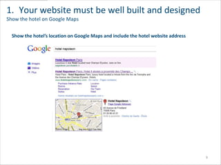 1. Your website must be well built and designed
Show the hotel on Google Maps


  Show the hotel’s location on Google Maps and include the hotel website address




                                                                                   9
 
