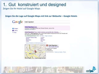 1. Gut konstruiert und designed
Zeigen Sie Ihr Hotel auf Google Maps


  Zeigen Sie die Lage auf Google Maps mit link zur Webseite – Google Hotels




                                                                              11
 