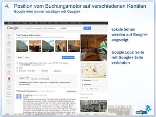 4. Position vom Buchungsmotor auf verschiedenen Kanälen
   Google wird immer wichtiger mit Google+



                                             Lokale Seiten
                                             werden auf Google+
                                             angezeigt

                                             Google Local Seite
                                             mit Google+ Seite
                                             verbinden
 
