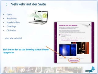 5. Vehrkehr auf der Seite

•   Flyers
•   Brochures
•   Special offers
•   Emailings
•   QR Codes


… sind alle erlaubt!



Sie können den so das Booking button überall
integrieren
 