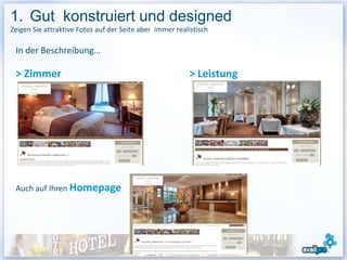 1. Gut konstruiert und designed
Zeigen Sie attraktive Fotos auf der Seite aber immer realistisch

 In der Beschreibung…

 > Zimmer                                                > Leistung




 Auch auf Ihren Homepage




                                                                      9
 