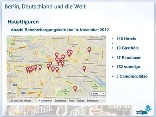 Berlin, Deutschland und die Welt


  Anzahl Beheberbergungsbetriebe im November 2012

                                                    • 516 Hotels
                                                    •
                                                    • 10 Gasthöfe

                                                    • 97 Pensionen

                                                    • 152 sonstige

                                                    • 6 Campingplätze
 