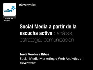 Social Media a partir de la
escucha activa : análisis,
estrategia, comunicación
	
  
	
  
Jordi	
  Verdura	
  Ribas	
  
Social	
  Media	
  Marke-ng	
  y	
  Web	
  Analy-cs	
  en	
  
	
  
Lloret de Mar
25.09.13
 