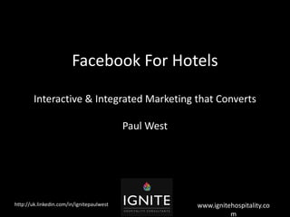 Facebook For Hotels

        Interactive & Integrated Marketing that Converts

                                           Paul West




http://uk.linkedin.com/in/ignitepaulwest               www.ignitehospitality.co
                                                                 m
 