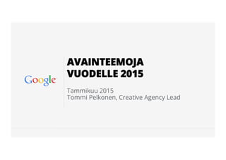 Google Conﬁdential and Proprietary
Tammikuu 2015
Tommi Pelkonen, Creative Agency Lead
AVAINTEEMOJA
VUODELLE 2015
 