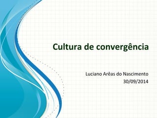 Cultura de convergência
Luciano Arêas do Nascimento
30/09/2014
 