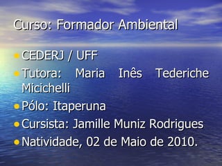 Curso: Formador Ambiental CEDERJ / UFF Tutora: Maria Inês Tederiche Micichelli Pólo: Itaperuna Cursista: Jamille Muniz Rodrigues Natividade, 02 de Maio de 2010. 