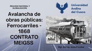 REALIDAD NACIONAL Y
GLOBALIZACIÓN




Avalancha de
obras públicas:
Ferrocarriles -
1868
CONTRATO
MEIGSS
Mgt. Antrop. JavierEscobar
 