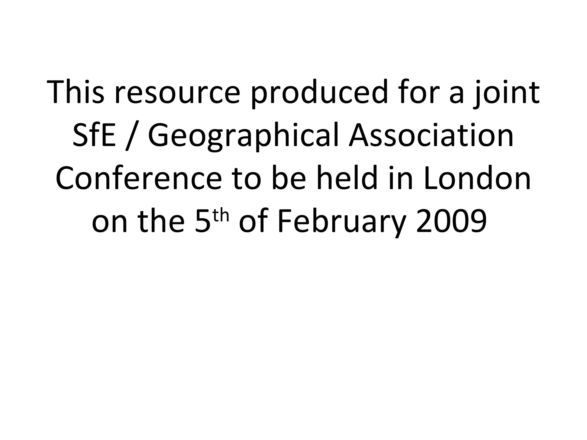 This resource produced for a joint SfE / Geographical Association Conference to be held in London on the 5 th of February 2009
