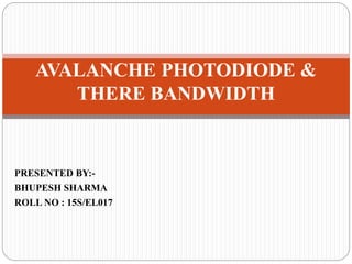 PRESENTED BY:-
BHUPESH SHARMA
ROLL NO : 15S/EL017
AVALANCHE PHOTODIODE &
THERE BANDWIDTH
 