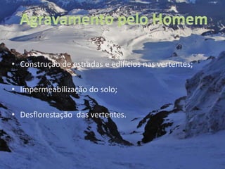 Agravamento pelo HomemConstrução de estradas e edifícios nas vertentes;Impermeabilização do solo;Desflorestação  das vertentes.