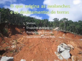 O que origina as avalanches e os deslizamentos de terrasSismos; Erupções Vulcânicas;Precipitação intensa;Sapa lateral pelos rios.