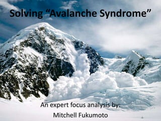 Solving “Avalanche Syndrome” An expert focus analysis by: Mitchell Fukumoto 