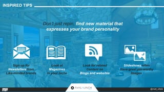 INSPIRED TIPS 
Don’t just repin, find new material that 
expresses your brand personality 
Sign up for 
Newsletters from 
Like-minded brands 
Look at 
Magazines 
In your niche 
Look for related 
Content on 
Blogs and websites 
Slideshows often 
Have great pin-worthy 
Images 
@matt_siltala 
 