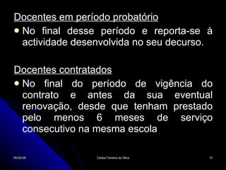 Docentes em período probatório No final desse período e reporta-se à actividade desenvolvida no seu decurso. Docentes contratados No final do período de vigência do contrato e antes da sua eventual renovação, desde que tenham prestado pelo menos 6 meses de serviço consecutivo na mesma escola 02-06-09 Carlos Ferreira da Silva 