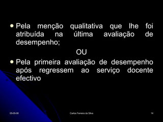 Pela menção qualitativa que lhe foi atribuída na última avaliação de desempenho; OU Pela primeira avaliação de desempenho após regressem ao serviço docente efectivo 02-06-09 Carlos Ferreira da Silva 