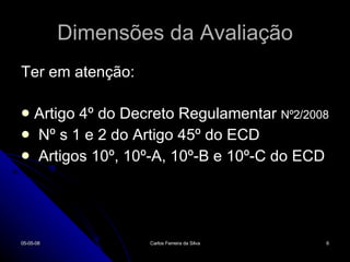 Dimensões da Avaliação Ter em atenção: Artigo 4º do Decreto Regulamentar  Nº2/2008 Nº s 1 e 2 do Artigo 45º do ECD Artigos 10º, 10º-A, 10º-B e 10º-C do ECD 02-06-09 Carlos Ferreira da Silva 
