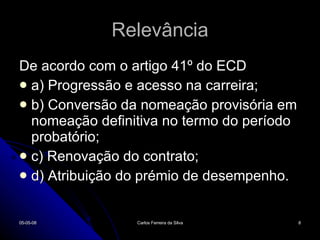 De acordo com o artigo 41º do ECD a) Progressão e acesso na carreira; b) Conversão da nomeação provisória em nomeação definitiva no termo do período probatório;  c) Renovação do contrato; d) Atribuição do prémio de desempenho. Relevância 02-06-09 Carlos Ferreira da Silva 