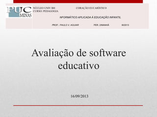 Avaliação de software
educativo
NÚCLEO UNIV BH CORAÇÃO EUCARÍSTICO
CURSO: PEDAGOGIA
NFORMÁTICO APLICADA À EDUCAÇÃO INFANTIL
PROF.: PAULO V. AGUIAR PER. 2/MANHÃ III/2013
16/09/2013
 