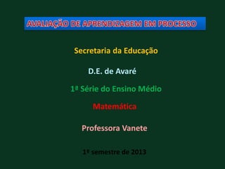 Secretaria da Educação
1ª Série do Ensino Médio
Matemática
Professora Vanete
1º semestre de 2013
D.E. de Avaré
 