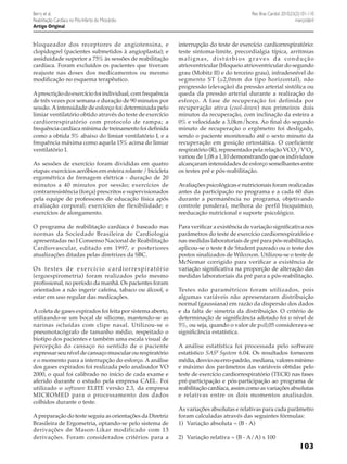 Berry et al.
Reabilitação Cardíaca no Pós-Infarto do Miocárdio
Artigo Original

bloqueador dos receptores de angiotensina, e
clopidogrel (pacientes submetidos à angioplastia); e
assiduidade superior a 75% às sessões de reabilitação
cardíaca. Foram excluídos os pacientes que tiveram
reajuste nas doses dos medicamentos ou mesmo
modificação no esquema terapêutico.
A prescrição do exercício foi individual, com frequência
de três vezes por semana e duração de 90 minutos por
sessão. A intensidade de esforço foi determinada pelo
limiar ventilatório obtido através do teste de exercício
cardiorrespiratório com protocolo de rampa; a
frequência cardíaca mínima de treinamento foi definida
como a obtida 5% abaixo do limiar ventilatório I, e a
frequência máxima como aquela 15% acima do limiar
ventilatório I.
As sessões de exercício foram divididas em quatro
etapas: exercícios aeróbios em esteira rolante / bicicleta
ergométrica de frenagem elétrica - duração de 20
minutos a 40 minutos por sessão; exercícios de
contrarresistência (força) prescritos e supervisionados
pela equipe de professores de educação física após
avaliação corporal; exercícios de flexibilidade; e
exercícios de alongamento.
O programa de reabilitação cardíaca é baseado nas
normas da Sociedade Brasileira de Cardiologia
apresentadas no I Consenso Nacional de Reabilitação
Cardiovascular, editado em 1997, e posteriores
atualizações ditadas pelas diretrizes da SBC.
O s t e s t e s d e e x e rc í c i o c a rd i o r re s p i r a t ó r i o
(ergoespirometria) foram realizados pelo mesmo
profissional, no período da manhã. Os pacientes foram
orientados a não ingerir cafeína, tabaco ou álcool, e
estar em uso regular das medicações.
A coleta de gases expirados foi feita por sistema aberto,
utilizando-se um bocal de silicone, mantendo-se as
narinas ocluídas com clipe nasal. Utilizou-se o
pneumotacógrafo de tamanho médio, respeitado o
biotipo dos pacientes e também uma escala visual de
percepção do cansaço no sentido de o paciente
expressar seu nível de cansaço muscular ou respiratório
e o momento para a interrupção do esforço. A análise
dos gases expirados foi realizada pelo analisador VO
2000, o qual foi calibrado no início de cada exame e
aferido durante o estudo pela empresa CAEL. Foi
utilizado o software ELITE versão 2.3, da empresa
MICROMED para o processamento dos dados
colhidos durante o teste.
A preparação do teste seguiu as orientações da Diretriz
Brasileira de Ergometria, optando-se pelo sistema de
derivações de Mason-Likar modificado com 13
derivações. Foram considerados critérios para a

Rev Bras Cardiol. 2010;23(2):101-110
março/abril

interrupção do teste de exercício cardiorrespiratório:
teste sintoma-limite, precordialgia típica, arritmias
malignas, distúrbios graves da condução
atrioventricular (bloqueio atrioventricular do segundo
grau (Mobitz II) e do terceiro grau), infradesnível do
segmento ST (≥2,0mm do tipo horizontal), não
progressão (elevação) da pressão arterial sistólica ou
queda da pressão arterial durante a realização do
esforço. A fase de recuperação foi definida por
recuperação ativa (cool-down) nos primeiros dois
minutos da recuperação, com inclinação da esteira a
0% e velocidade a 3,0km/hora. Ao final do segundo
minuto de recuperação o ergômetro foi desligado,
sendo o paciente monitorado até o sexto minuto da
recuperação em posição ortostática. O coeficiente
respiratório (R), representado pela relação VCO2/V’O2,
variou de 1,08 a 1,10 demonstrando que os indivíduos
alcançaram intensidades de esforço semelhantes entre
os testes pré e pós-reabilitação.
Avaliações psicológicas e nutricionais foram realizadas
antes da participação no programa e a cada 60 dias
durante a permanência no programa, objetivando
controle ponderal, melhora do perfil bioquímico,
reeducação nutricional e suporte psicológico.
Para verificar a existência de variação significativa nos
parâmetros do teste de exercício cardiorrespiratório e
nas medidas laboratoriais de pré para pós-reabilitação,
aplicou-se o teste t de Student pareado ou o teste dos
postos sinalizados de Wilcoxon. Utilizou-se o teste de
McNemar corrigido para verificar a existência de
variação significativa na proporção de alteração das
medidas laboratoriais da pré para a pós-reabilitação.
Testes não paramétricos foram utilizados, pois
algumas variáveis não apresentaram distribuição
normal (gaussiana) em razão da dispersão dos dados
e da falta de simetria da distribuição. O critério de
determinação de significância adotado foi o nível de
5%, ou seja, quando o valor de p≤0,05 considerava-se
significância estatística.
A análise estatística foi processada pelo software
estatístico SASR System 6.04. Os resultados fornecem
média, desvio ou erro-padrão, mediana, valores mínimo
e máximo dos parâmetros das variáveis obtidas pelo
teste de exercício cardiorrespiratório (TECR) nas fases
pré-participação e pós-participação ao programa de
reabilitação cardíaca, assim como as variações absolutas
e relativas entre os dois momentos analisados.
As variações absolutas e relativas para cada parâmetro
foram calculadas através das seguintes fórmulas:
1)	 Variação absoluta = (B - A)
2)	 Variação relativa = (B - A/A) x 100

103

 