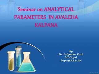 Seminar on ANALYTICAL
PARAMETERS IN AVALEHA
KALPANA
By
Dr. Priyanka Patil
MD(Ayu)
Dept of RS & BK
 