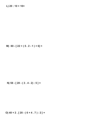 L) 20 : 10 + 10=
M) 80 - [ 22 + ( 5 . 2 - 1 ) + 6] =
N) 58 - [ 20 - ( 3 . 4 - 2) : 5 ] =
O) 40 + 2 . [ 20 - ( 6 + 4 . 7 ) : 2 ] =
 