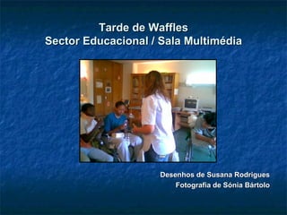 Tarde de Waffles Sector Educacional / Sala Multimédia Desenhos de Susana Rodrigues Fotografia de Sónia Bártolo 