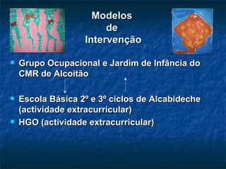 Modelos  de  Intervenção Grupo Ocupacional e Jardim de Infância do CMR de Alcoitão Escola Básica 2º e 3º ciclos de Alcabideche (actividade extracurricular) HGO (actividade extracurricular) 