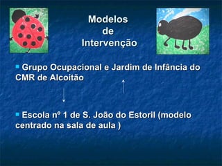 Modelos  de  Intervenção Grupo Ocupacional e Jardim de Infância do CMR de Alcoitão Escola nº 1 de S. João do Estoril (modelo  centrado na sala de aula ) 