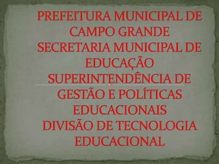 PREFEITURA MUNICIPAL DE CAMPO GRANDESECRETARIA MUNICIPAL DE EDUCAÇÃOSUPERINTENDÊNCIA DE GESTÃO E POLÍTICAS EDUCACIONAISDIVISÃO DE TECNOLOGIA EDUCACIONAL  